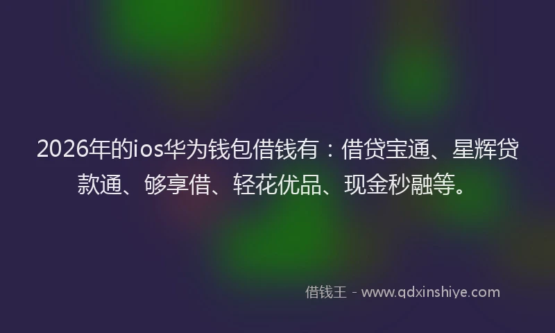 2026年的ios华为钱包借钱有：借贷宝通、星辉贷款通、够享借、轻花优品、现金秒融等。