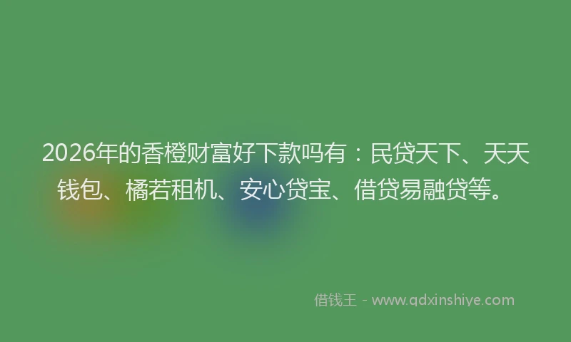 2026年的香橙财富好下款吗有：民贷天下、天天钱包、橘若租机、安心贷宝、借贷易融贷等。