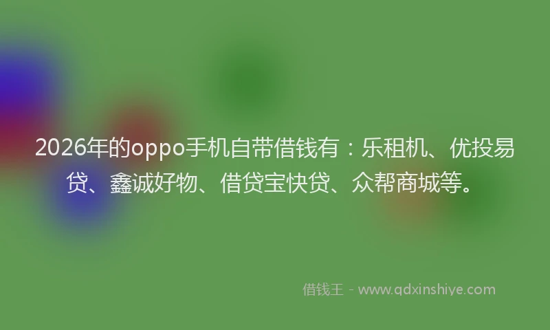 2026年的oppo手机自带借钱有：乐租机、优投易贷、鑫诚好物、借贷宝快贷、众帮商城等。