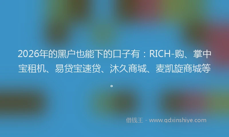 2026年的黑户也能下的口子有：RICH-购、掌中宝租机、易贷宝速贷、沐久商城、麦凯旋商城等。