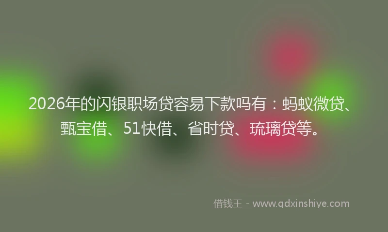 2026年的闪银职场贷容易下款吗有：蚂蚁微贷、甄宝借、51快借、省时贷、琉璃贷等。