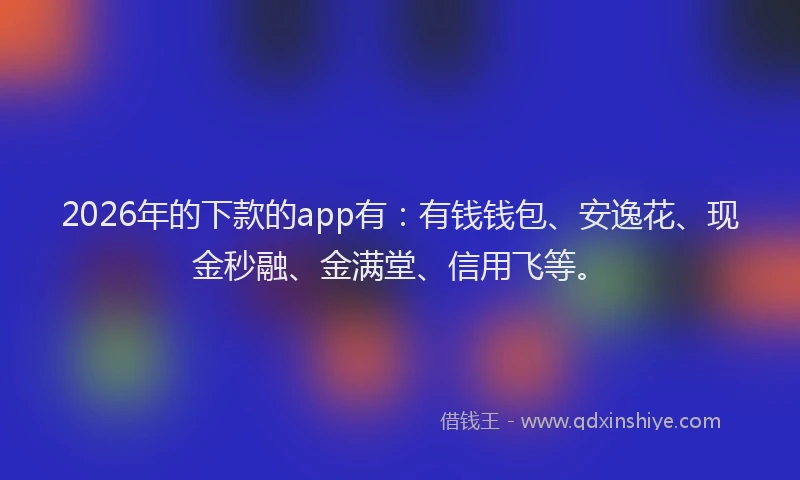 2026年的下款的app有：有钱钱包、安逸花、现金秒融、金满堂、信用飞等。