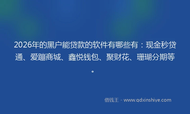 2026年的黑户能贷款的软件有哪些有：现金秒贷通、爱蹦商城、鑫悦钱包、聚财花、珊瑚分期等。