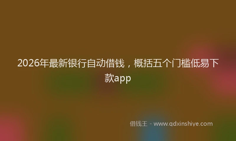 2026年最新银行自动借钱，概括五个门槛低易下款app