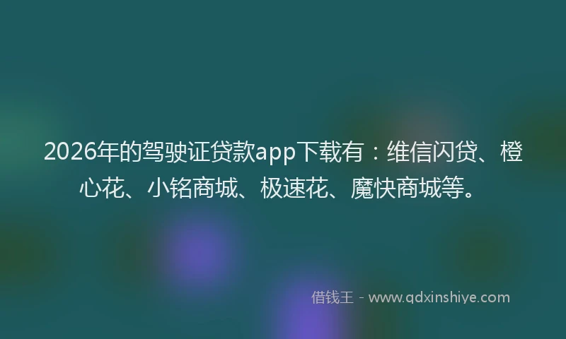 2026年的驾驶证贷款app下载有：维信闪贷、橙心花、小铭商城、极速花、魔快商城等。