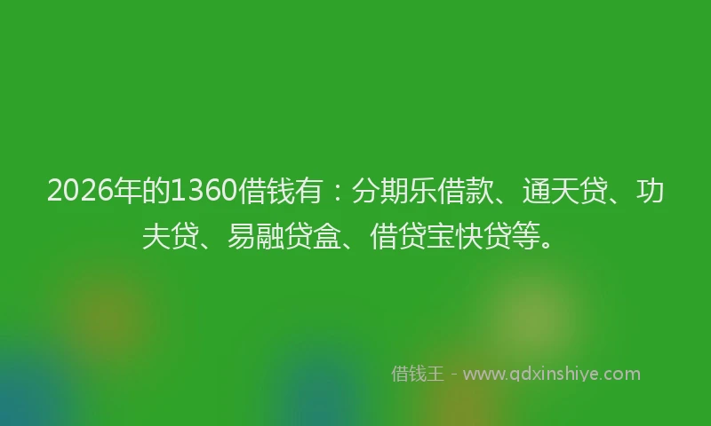 2026年的1360借钱有：分期乐借款、通天贷、功夫贷、易融贷盒、借贷宝快贷等。