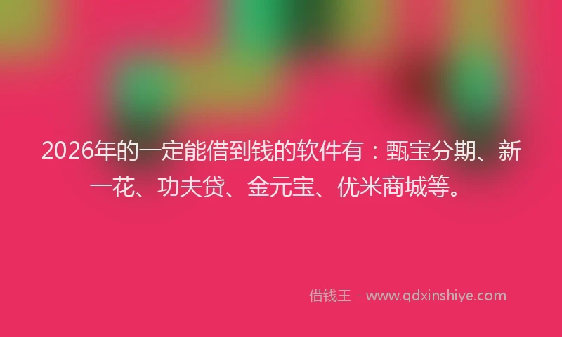 2026年的一定能借到钱的软件有：甄宝分期、新一花、功夫贷、金元宝、优米商城等。