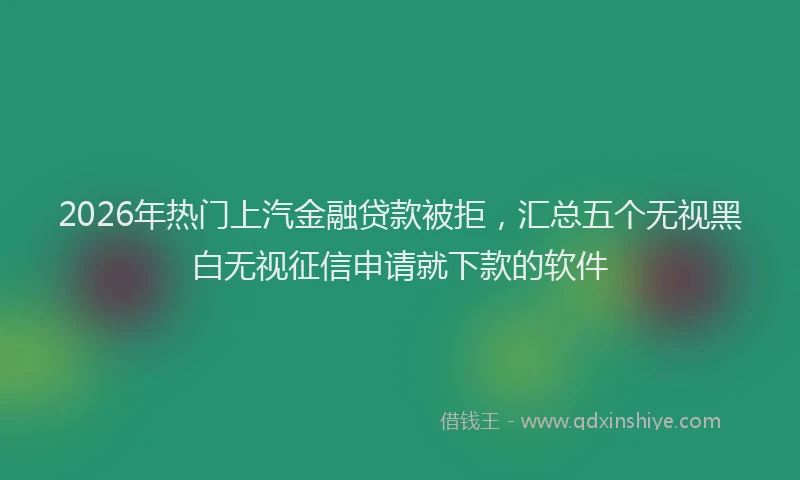2026年热门上汽金融贷款被拒，汇总五个无视黑白无视征信申请就下款的软件