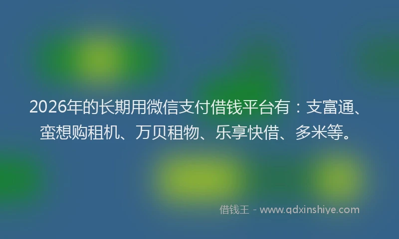 2026年的长期用微信支付借钱平台有：支富通、蛮想购租机、万贝租物、乐享快借、多米等。