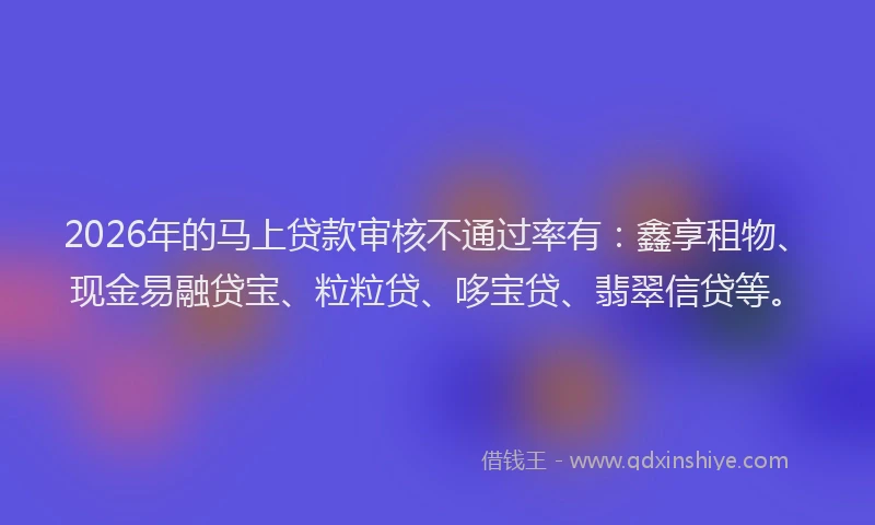 2026年的马上贷款审核不通过率有：鑫享租物、现金易融贷宝、粒粒贷、哆宝贷、翡翠信贷等。