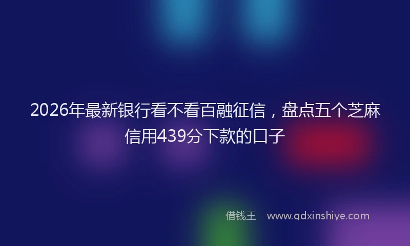 2026年最新银行看不看百融征信，盘点五个芝麻信用439分下款的口子
