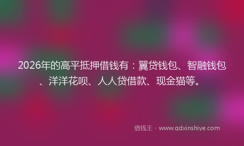 2026年的高平抵押借钱有：翼贷钱包、智融钱包、洋洋花呗、人人贷借款、现金猫等。