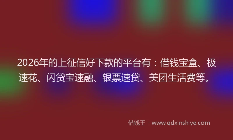 2026年的上征信好下款的平台有：借钱宝盒、极速花、闪贷宝速融、银票速贷、美团生活费等。