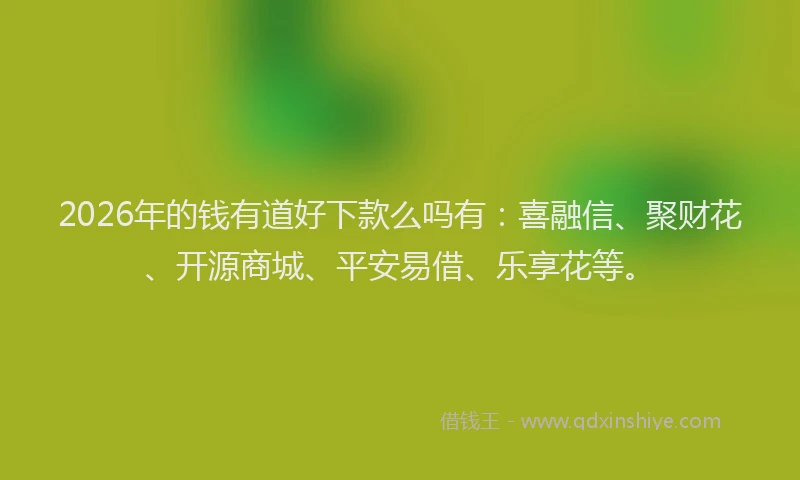 2026年的钱有道好下款么吗有：喜融信、聚财花、开源商城、平安易借、乐享花等。