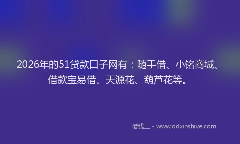 2026年的51贷款口子网有：随手借、小铭商城、借款宝易借、天源花、葫芦花等。