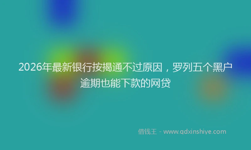 2026年最新银行按揭通不过原因，罗列五个黑户逾期也能下款的网贷