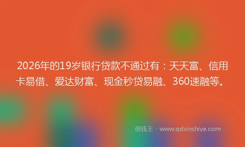 2026年的19岁银行贷款不通过有：天天富、信用卡易借、爱达财富、现金秒贷易融、360速融等。