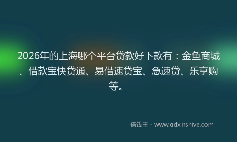 2026年的上海哪个平台贷款好下款有：金鱼商城、借款宝快贷通、易借速贷宝、急速贷、乐享购等。