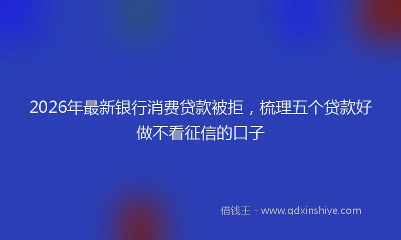 2026年最新银行消费贷款被拒，梳理五个贷款好做不看征信的口子