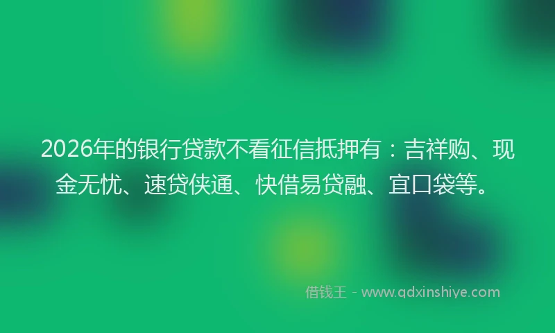 2026年的银行贷款不看征信抵押有：吉祥购、现金无忧、速贷侠通、快借易贷融、宜口袋等。