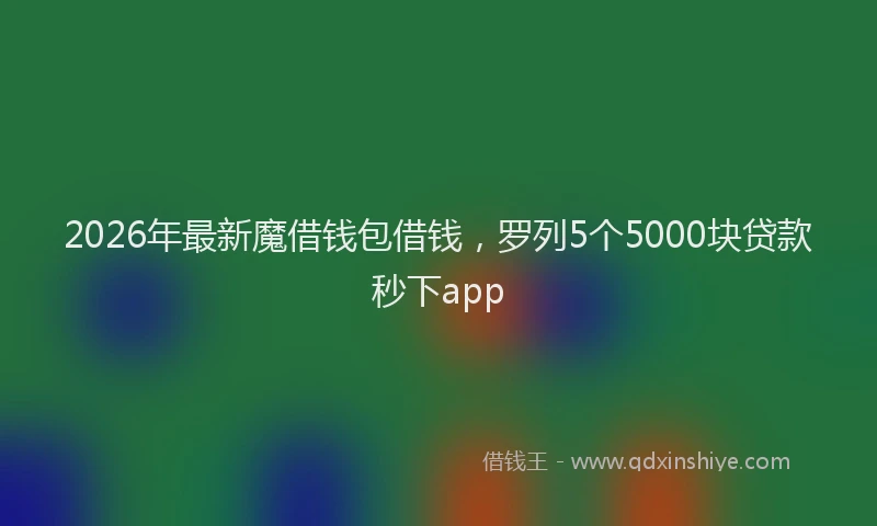 2026年最新魔借钱包借钱，罗列5个5000块贷款秒下app