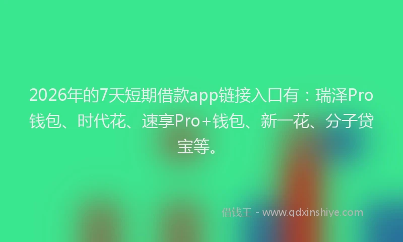 2026年的7天短期借款app链接入口有：瑞泽Pro钱包、时代花、速享Pro+钱包、新一花、分子贷宝等。