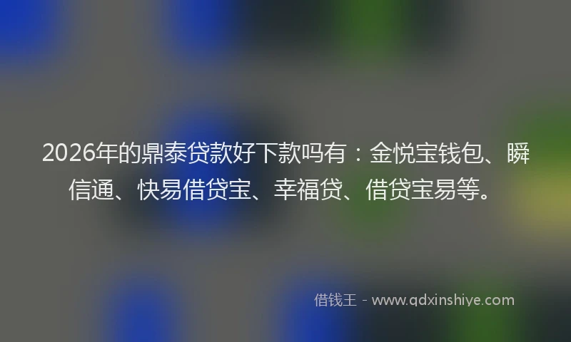 2026年的鼎泰贷款好下款吗有：金悦宝钱包、瞬信通、快易借贷宝、幸福贷、借贷宝易等。