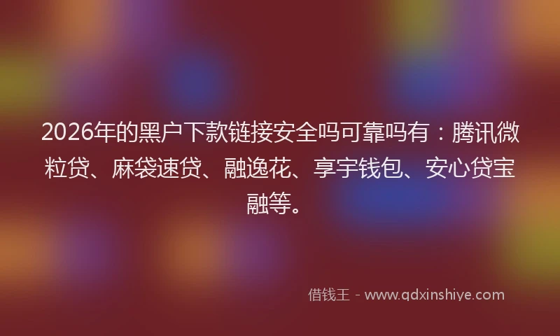 2026年的黑户下款链接安全吗可靠吗有：腾讯微粒贷、麻袋速贷、融逸花、享宇钱包、安心贷宝融等。