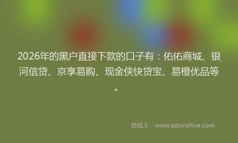2026年的黑户直接下款的口子有：佑佑商城、银河信贷、京享易购、现金侠快贷宝、易橙优品等。