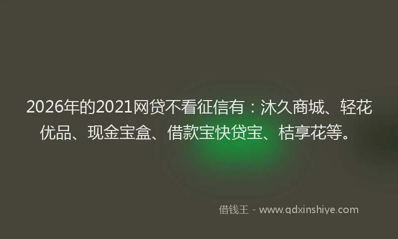 2026年的2021网贷不看征信有：沐久商城、轻花优品、现金宝盒、借款宝快贷宝、桔享花等。