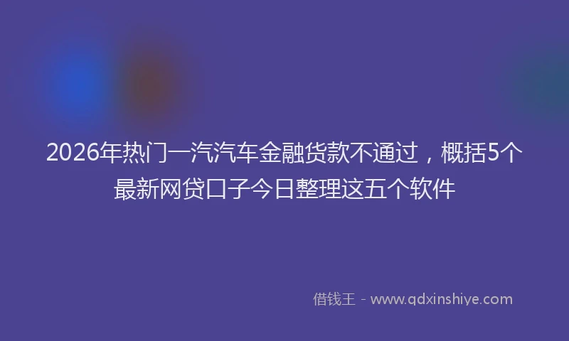 2026年热门一汽汽车金融货款不通过，概括5个最新网贷口子今日整理这五个软件