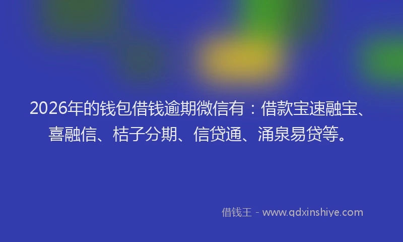 2026年的钱包借钱逾期微信有：借款宝速融宝、喜融信、桔子分期、信贷通、涌泉易贷等。