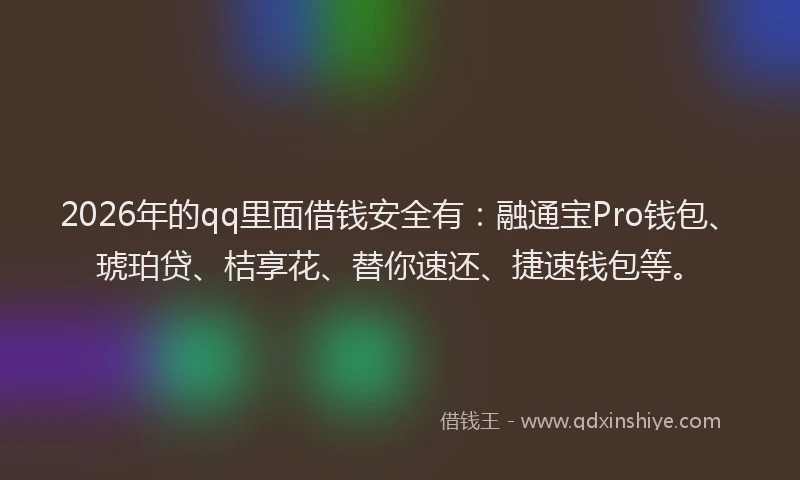 2026年的qq里面借钱安全有：融通宝Pro钱包、琥珀贷、桔享花、替你速还、捷速钱包等。