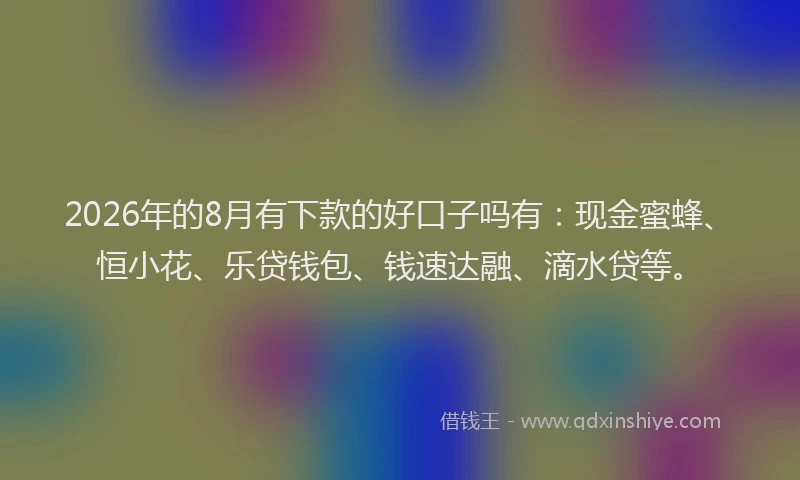 2026年的8月有下款的好口子吗有：现金蜜蜂、恒小花、乐贷钱包、钱速达融、滴水贷等。