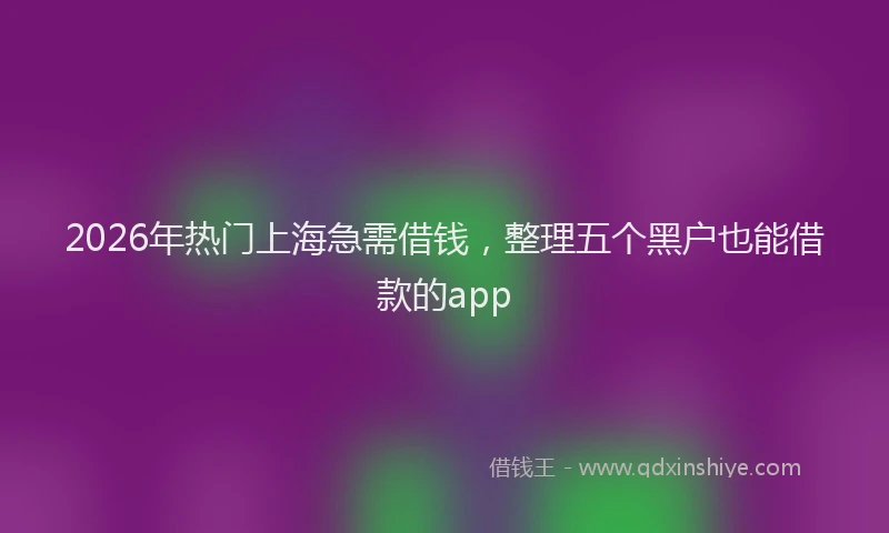 2026年热门上海急需借钱，整理五个黑户也能借款的app