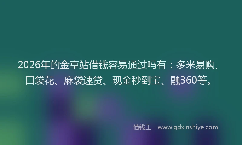 2026年的金享站借钱容易通过吗有：多米易购、口袋花、麻袋速贷、现金秒到宝、融360等。