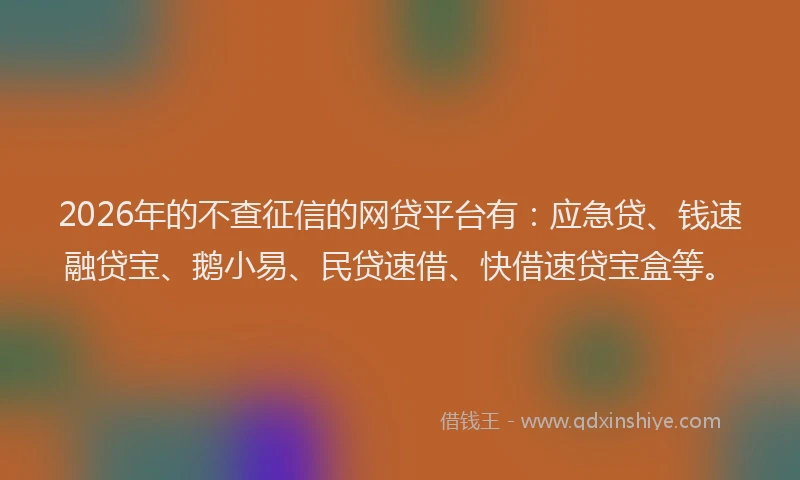 2026年的不查征信的网贷平台有：应急贷、钱速融贷宝、鹅小易、民贷速借、快借速贷宝盒等。