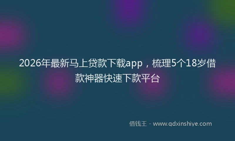 2026年最新马上贷款下载app，梳理5个18岁借款神器快速下款平台