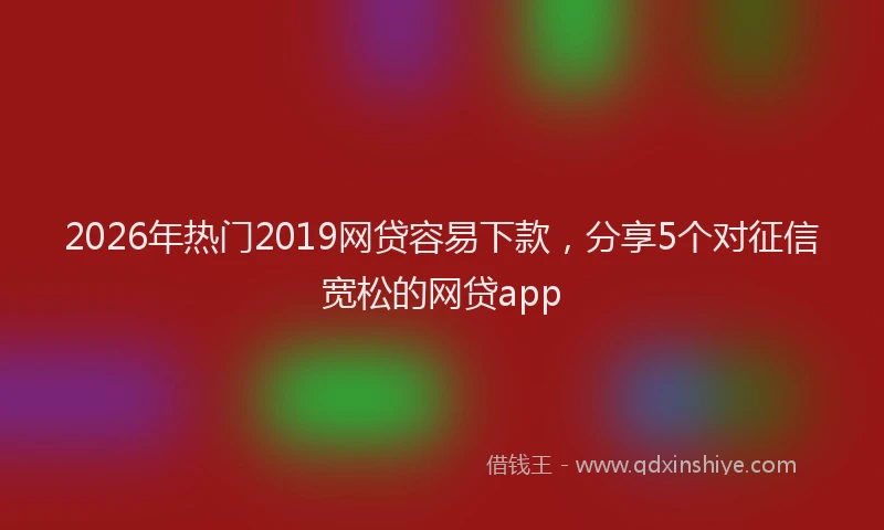 2026年热门2019网贷容易下款，分享5个对征信宽松的网贷app