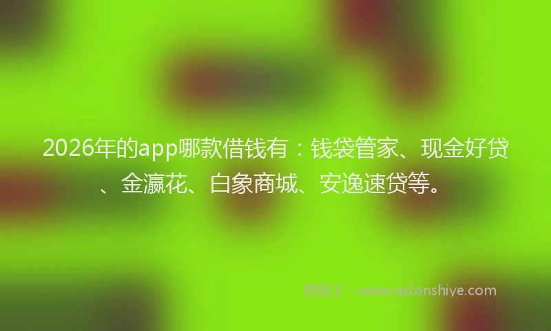 2026年的app哪款借钱有：钱袋管家、现金好贷、金瀛花、白象商城、安逸速贷等。
