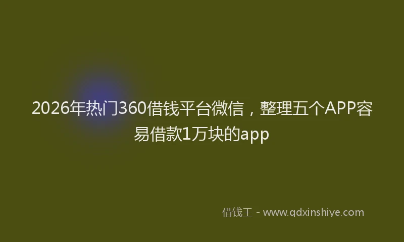 2026年热门360借钱平台微信，整理五个APP容易借款1万块的app