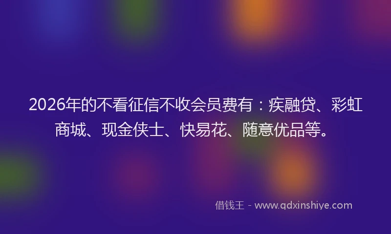 2026年的不看征信不收会员费有：疾融贷、彩虹商城、现金侠士、快易花、随意优品等。