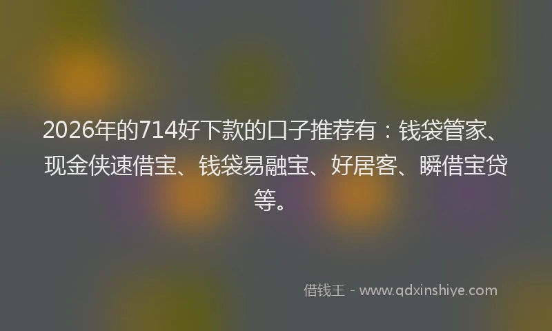 2026年的714好下款的口子推荐有：钱袋管家、现金侠速借宝、钱袋易融宝、好居客、瞬借宝贷等。