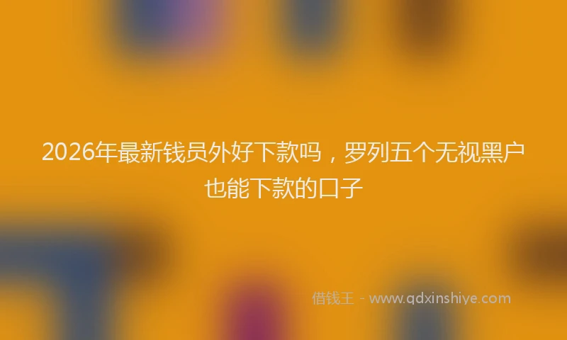 2026年最新钱员外好下款吗，罗列五个无视黑户也能下款的口子