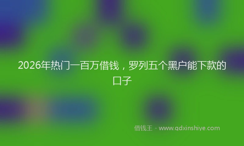 2026年热门一百万借钱，罗列五个黑户能下款的口子