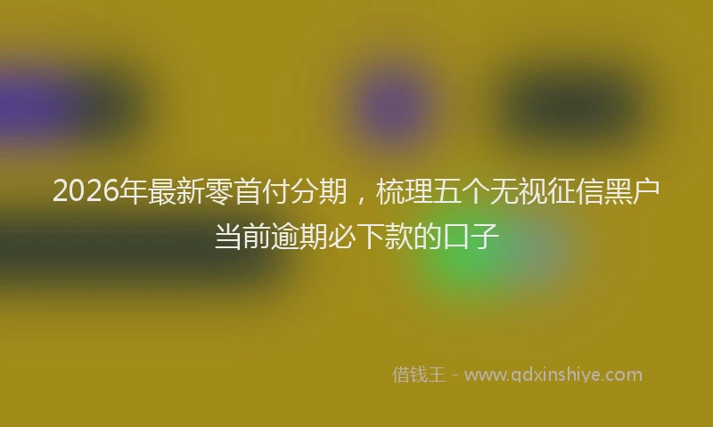 2026年最新零首付分期，梳理五个无视征信黑户当前逾期必下款的口子