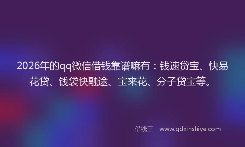 2026年的qq微信借钱靠谱嘛有：钱速贷宝、快易花贷、钱袋快融途、宝来花、分子贷宝等。