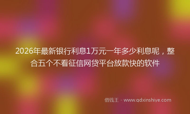 2026年最新银行利息1万元一年多少利息呢，整合五个不看征信网贷平台放款快的软件