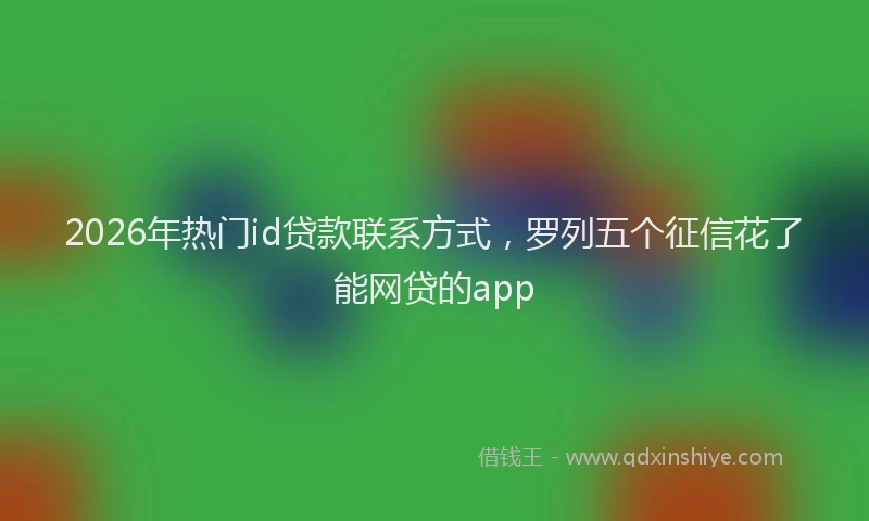 2026年热门id贷款联系方式，罗列五个征信花了能网贷的app