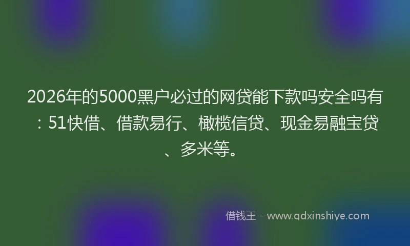 2026年的5000黑户必过的网贷能下款吗安全吗有：51快借、借款易行、橄榄信贷、现金易融宝贷、多米等。